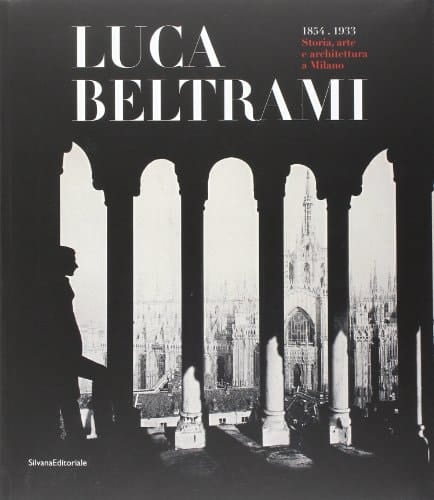 Luca Beltrami 1854-1933, storia, arte e architettura a Milano
