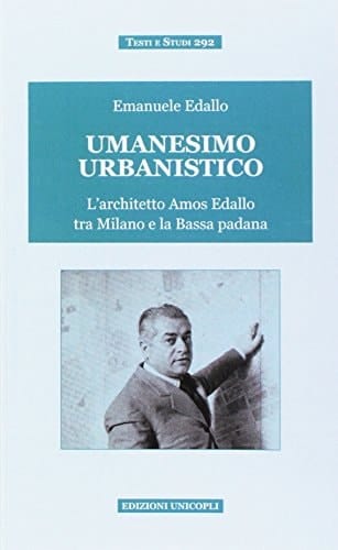 Umanesimo urbanistico l'architetto Amos Edallo tra Milano e la Bassa padana