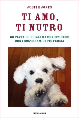 Ti amo, ti nutro 60 piatti speciali da condividere con i nostri amici più fedeli