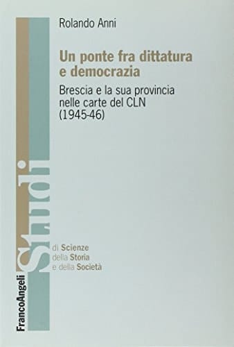 Un ponte fra dittatura e democrazia Brescia e la sua provincia nelle carte del CLN, 1945-46