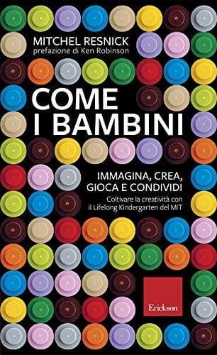 Come i bambini. Immagina, crea, gioca e condividi. Coltivare la creatività con il Lifelong Kindergarten del MIT