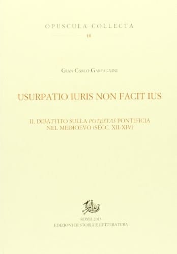 Usurpatio iuris non facit ius il dibattito sulla potestas pontificia nel Medioevo (secc. XII-XIV)