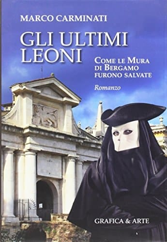 Gli ultimi leoni. Come le mura di Bergamo furono salvate