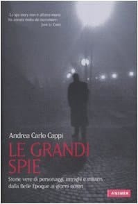 Le grandi spie storie vere di personaggi, intrighi e misteri dalla Belle Époque ai giorni nostri