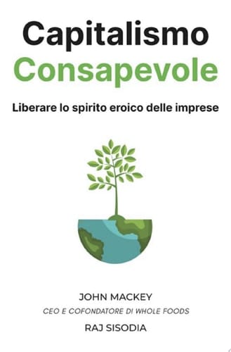 Capitalismo Consapevole Liberare lo spirito eroico delle imprese