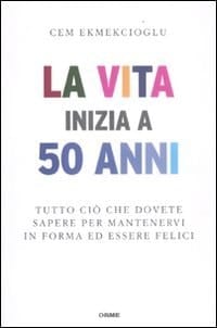 La vita inizia a 50 anni tutto ciò che dovete sapere per mantenervi in forma ed essere felici