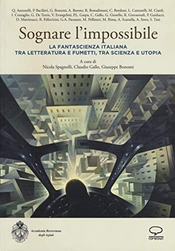 Sognare l'impossibile la fantascienza italiana tra letteratura e fumetti, tra scienza e utopia : atti del seminario di studi svoltosi il 18-19 novembre 2016 nella sala convegni della Fondazione Museo civico di Rovereto promosso dall'Accademia roveretana degli Agiati