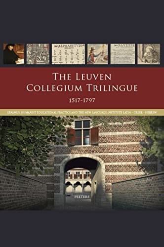 The Leuven Collegium Trilingue 1517-1797 Erasmus, Humanist Educational Practice and the New Language Institute : Latin, Greek, Hebrew