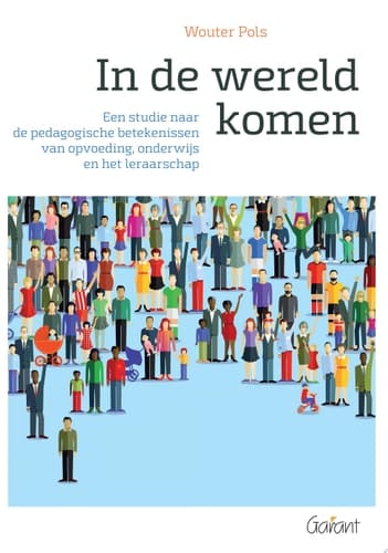 In de wereld komen Een studie naar de pedagogische betekenissen van opvoeding, onderwijs en het leraarschap