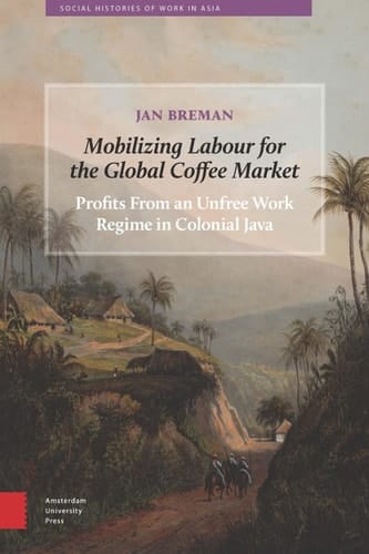 Mobilizing Labour for the Global Coffee Market Profits from an Unfree Work Regime in Colonial Java