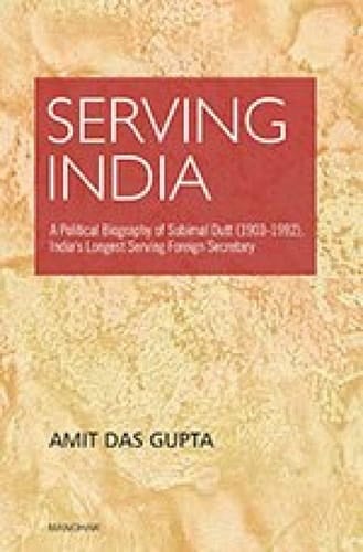 Serving India A Political Biography of Subimal Dutt (1903-1992), India's Longest Serving Foreign Secretary