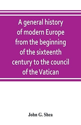 A General History of Modern Europe from the Beginning of the Sixteenth Century to the Council of the Vatican