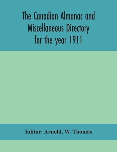 The Canadian Almanac and Miscellaneous Directory for the Year 1911; Containing Full and Authentic Commercial, Statistical, Astronomical, Departmental, Ecclesiastical, Educational, Financial, and General Information