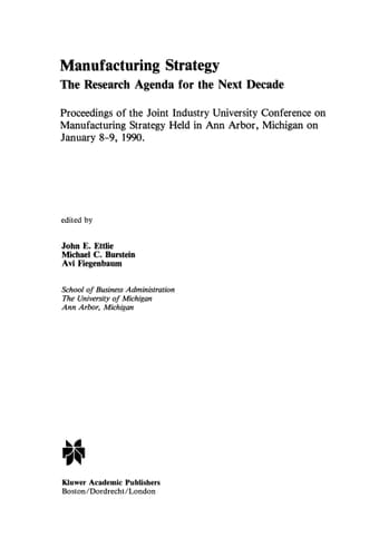 Manufacturing Strategy The Research Agenda for the Next Decade Proceedings of the Joint industry University Conference on Manufacturing Strategy Held in Ann Arbor, Michigan on January 8–9, 1990