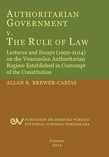 Authoritarian Government V. the Rule of Law Lectures and Essays (1999-2014) on the Venezuelan Authoritarian Regime Established in Contempt of the Constitution