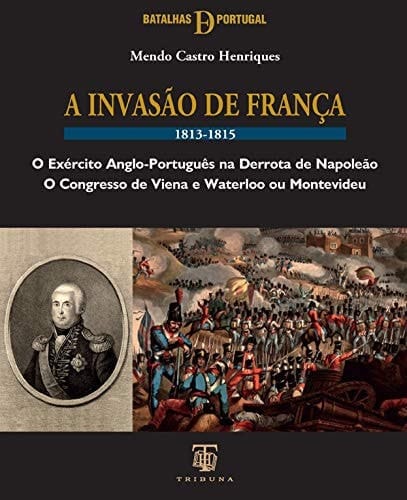 A invasão de França, 1813-1815 o exército anglo-português na derrota de Napoleão : o Congresso de Viena e Waterloo ou Montevideu