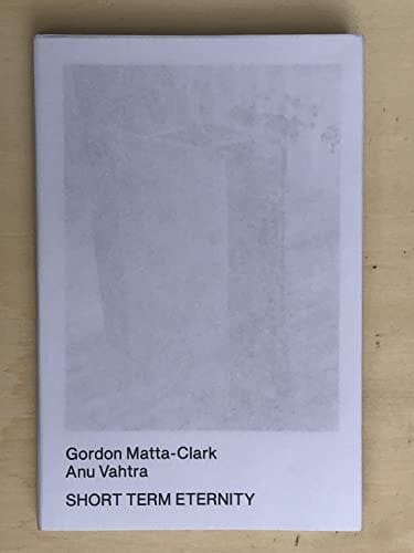 Short Term Eternity Gordon Matta-Clark, Anu Vahtra