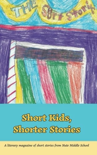 Short Kids, Shorter Stories A Literary Magazine of Short Stories from Nute Middle School