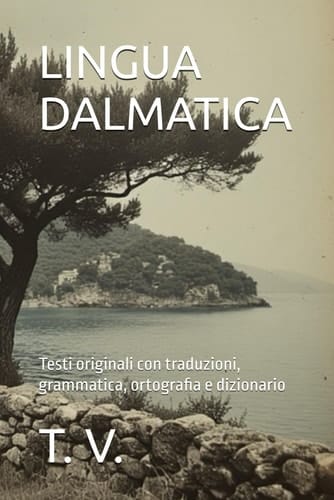 LINGUA DALMATICA: Testi originali con traduzioni, grammatica, ortografia e dizionario (Dalmazia) (Italian Edition)