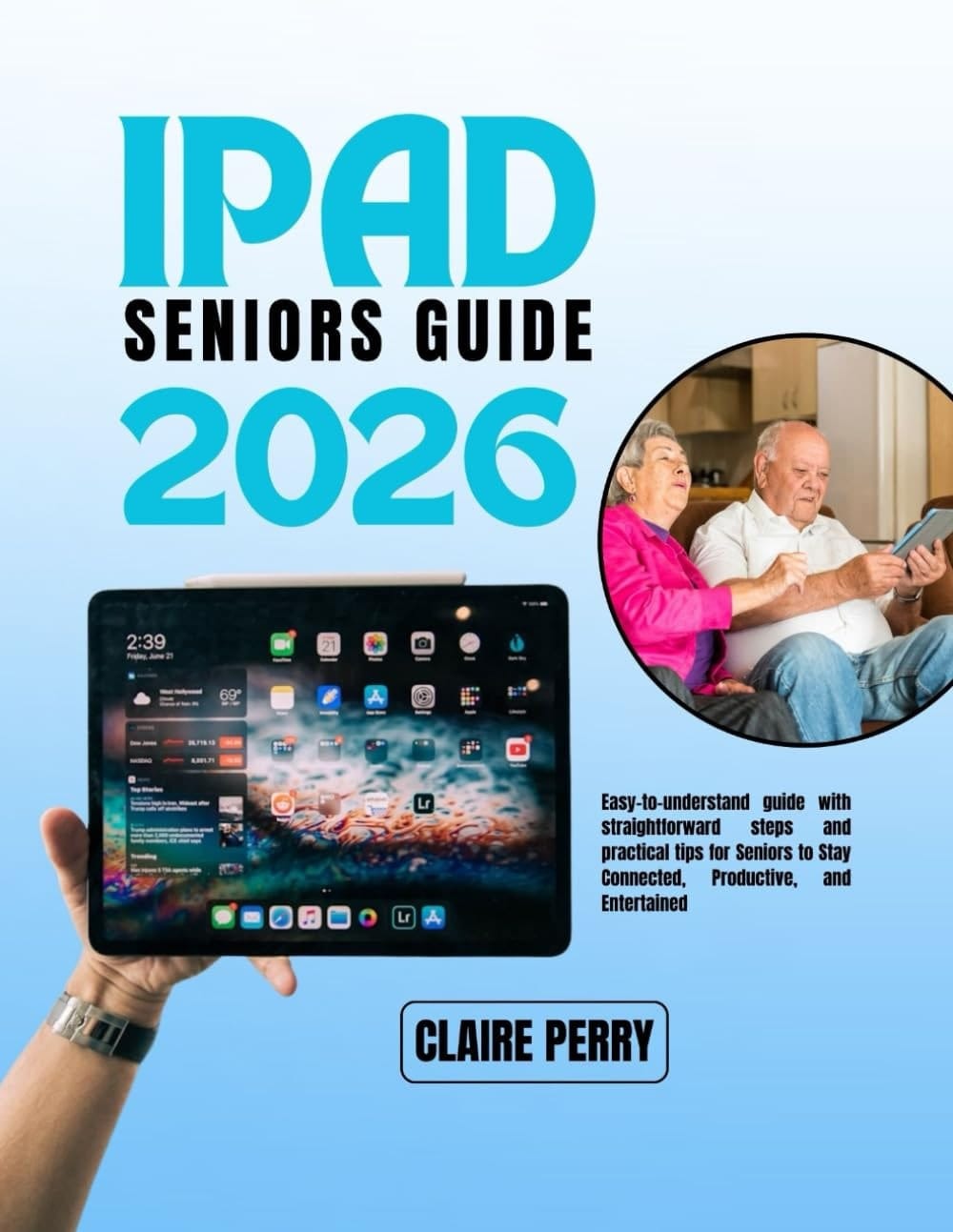IPAD SENIORS GUIDE 2026: Easy-to-understand guide with straightforward steps and practical tips for Seniors to Stay Connected, Productive, and Entertained