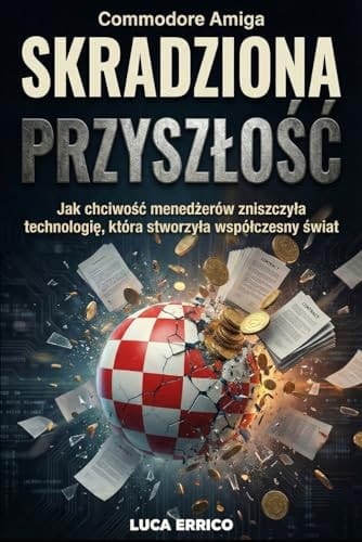 Commodore Amiga: SKRADZIONA PRZYSZŁOŚĆ: Jak chciwość menedżerów zniszczyła technologię, która stworzyła współczesny świat (Polish Edition)