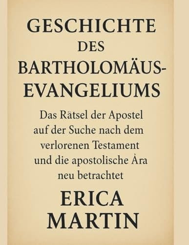 GESCHICHTE DES BARTHOLOMÄUS-EVANGELIUMS:: Das Rätsel der Apostel auf der Suche nach dem verlorenen Testament und die apostolische Ära neu betrachtet