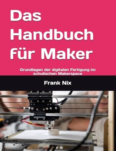 Das Handbuch für Maker: Grundlagen der digitalen Fertigung im schulischen Makerspace (German Edition)