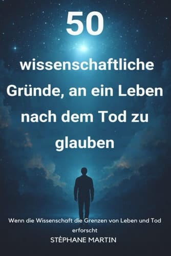 50 wissenschaftliche Gründe, an ein Leben nach dem Tod zu glauben: Wenn die Wissenschaft die Grenzen von Leben und Tod erforscht (German Edition)