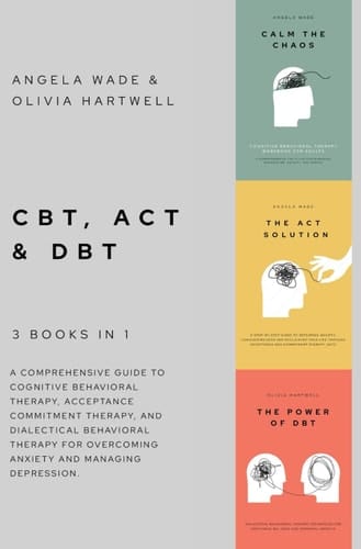 CBT, ACT & DBT - 3 Books in 1 a Comprehensive Guide to Cognitive Behavioral Therapy, Acceptance Commitment Therapy, and Dialectical Behavioral Therapy for Overcoming Anxiety and Managing Depression