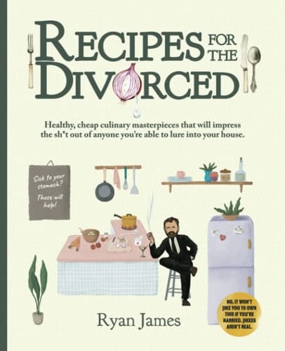Recipes for the Divorced: Healthy, cheap culinary masterpieces that will impress the sh*t out of anyone you’re able to lure into your house.