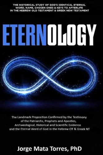 ETERNOLOGY: The Historical Study of God’s Identical Eternal Word, Name, Chosen Ones & Keys to Afterlife in the Hebrew Old Testament & Greek New Testament