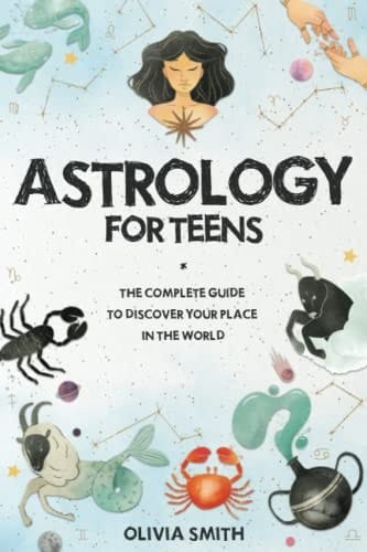 Astrology for Teens The Complete Guide to Discover Your Place in the World : what the Zodiac Says about You (& Everyone You Know) and how the Universe Influences Your Everyday Life and Future