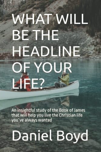 WHAT WILL BE THE HEADLINE OF YOUR LIFE?: An insightful study of the Book of James that will help you live the Christian life you’ve always wanted