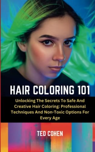 Hair Coloring 101: Unlocking The Secrets To Safe And Creative Hair Coloring: Professional Techniques And Non-Toxic Options For Every Age