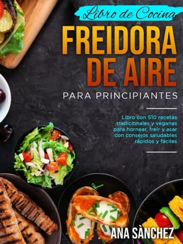 LIBRO DE COCINA FREIDORA DE AIRE PARA PRINCIPIANTES: Libro con 510 recetas tradicionales y veganas para hornear, freír y asar con consejos saludables rápidos y fáciles (Spanish Edition)