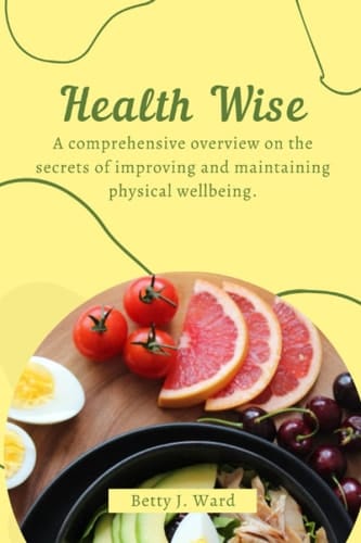 Health wise: A comprehensive overview on the secrets of improving and maintaining physical wellbeing.
