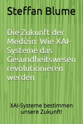 Die Zukunft der Medizin: Wie XAI-Systeme das Gesundheitswesen revolutionieren werden: XAI-Systeme bestimmen unsere Zukunft! (German Edition)
