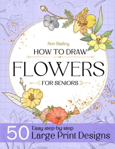 How To Draw Flowers For Seniors Large Print: 50 Unique Designs Beautiful Flowers with Simple Step-by Step Instructions for Adults, Seniors (Beginner Drawing Guides Book)