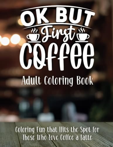 OK But First Coffee | Adult Coloring Book: Coloring Fun that Hits the Spot for Those Who Love Coffee a Latte