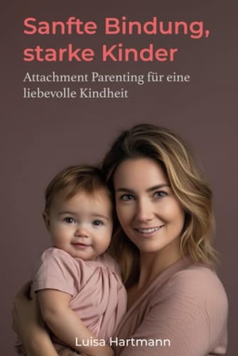 Sanfte Bindung, starke Kinder:: Attachment Parenting für eine liebevolle Kindheit (German Edition)