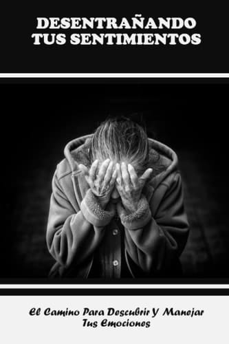 Desentrañando Tus Sentimientos: El Camino Para Descubrir Y Manejar Tus Emociones (Spanish Edition)