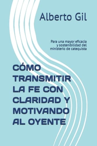 CÓMO TRANSMITIR LA FE CON CLARIDAD Y MOTIVANDO AL OYENTE: Para una mayor eficacia y sostenibilidad del ministerio de catequista (Spanish Edition)