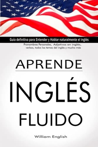 APRENDE INGLES FLUIDO: Guia definitiva para Entender y Hablar Naturalmente el Ingles | Pronombres Personales| Adjetivos en Ingles| Verbos| Todos los temas del Ingles y mucho mas (Spanish Edition)