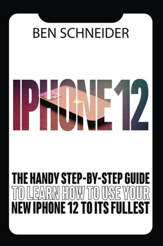 iPhone 12: The Handy Step-By-Step Guide To Learn How To Use Your New iPhone To Its Fullest