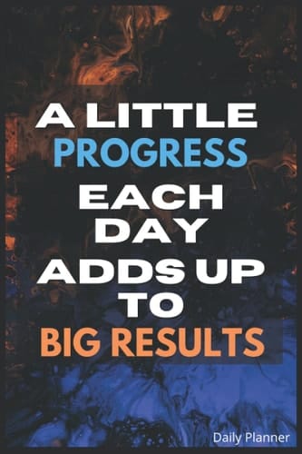 Daily Planner: Remember A Little Progress Each Day Adds Up To Big Results!
