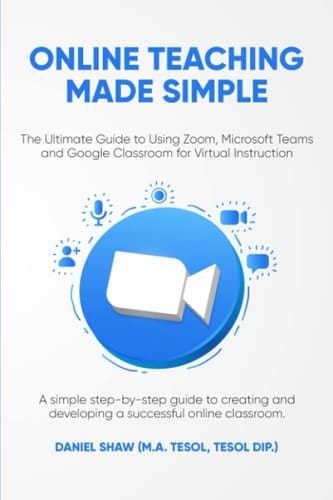 Online Teaching Made Simple The Ultimate Guide to Using Zoom, Microsoft Teams and Google Classroom for Virtual Instruction: A Simple Guide to Creating and Developing a Successful Online Classroom