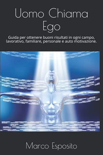 Uomo Chiama Ego: Guida per ottenere buoni risultati in ogni campo, lavorativo, familiare, personale e auto motivazione. (Italian Edition)