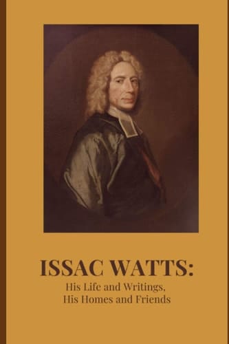 Isaac Watts: His Life and Writings, His Homes and Friends