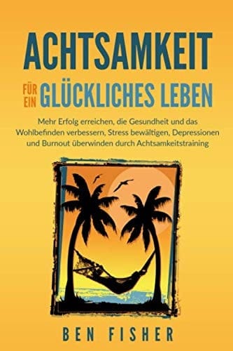 Achtsamkeit für ein glückliches Leben: Mehr Erfolg erreichen, die Gesundheit und das Wohlbefinden verbessern, Stress bewältigen, Depressionen und ... durch Achtsamkeitstraining. (German Edition)