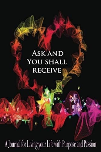 Ask and You Shall Receive: A Journal for Living your Life with Purpose and Passion